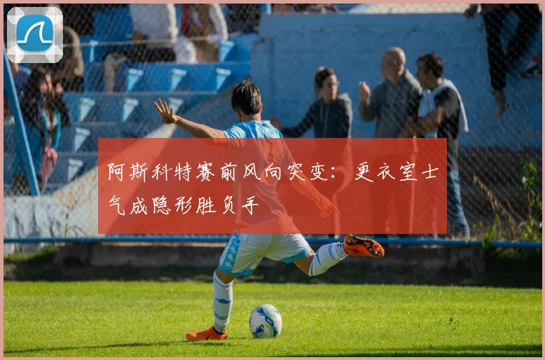 阿斯科特赛前风向突变：更衣室士气成隐形胜负手