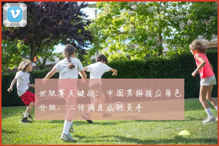 世联赛关键战：中国男排接应角色升级，二传调度成胜负手