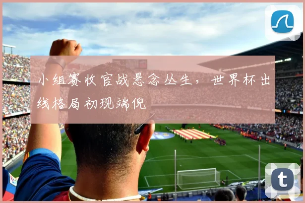 小组赛收官战悬念丛生，世界杯出线格局初现端倪