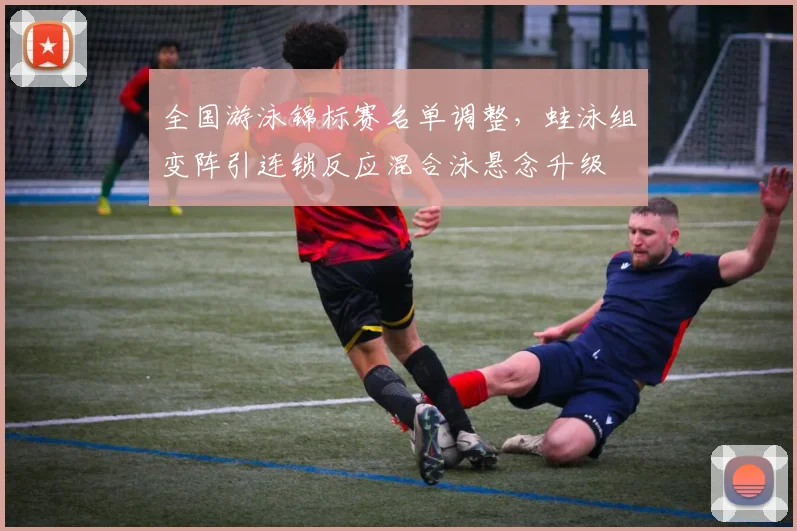 全国游泳锦标赛名单调整，蛙泳组变阵引连锁反应混合泳悬念升级