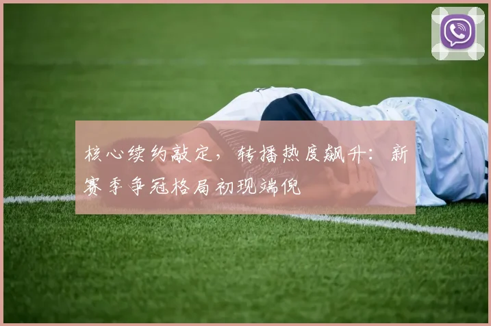 核心续约敲定，转播热度飙升：新赛季争冠格局初现端倪