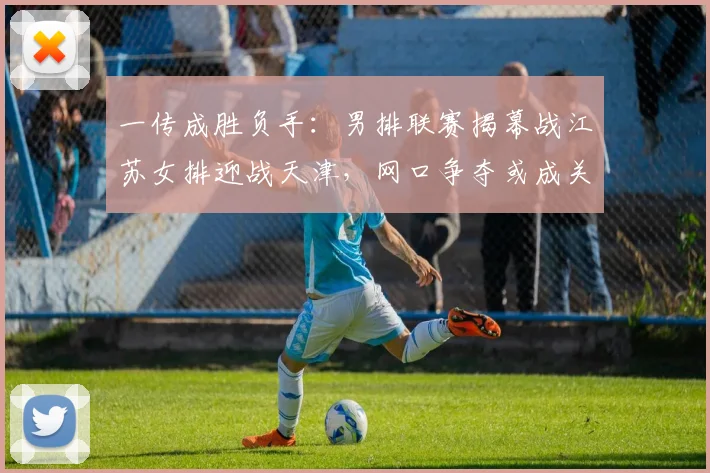 一传成胜负手：男排联赛揭幕战江苏女排迎战天津，网口争夺或成关键