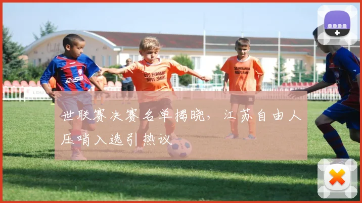 世联赛决赛名单揭晓，江苏自由人压哨入选引热议