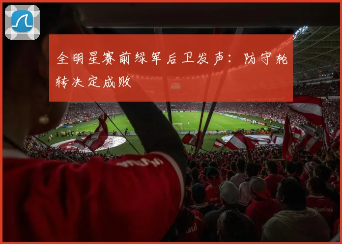 全明星赛前绿军后卫发声：防守轮转决定成败