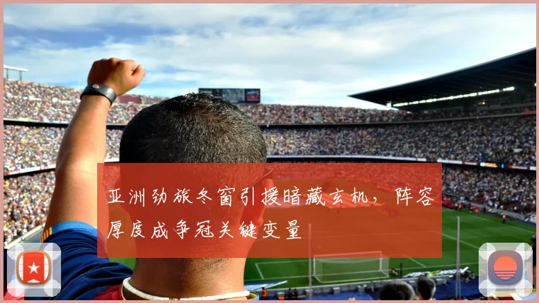 亚洲劲旅冬窗引援暗藏玄机，阵容厚度成争冠关键变量