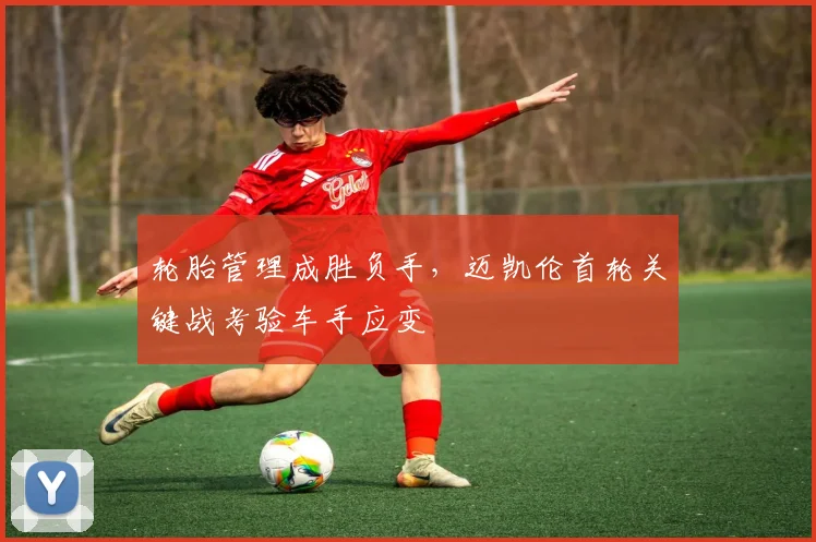 轮胎管理成胜负手，迈凯伦首轮关键战考验车手应变