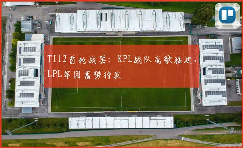 TI12首轮战罢：KPL战队高歌猛进，LPL军团蓄势待发