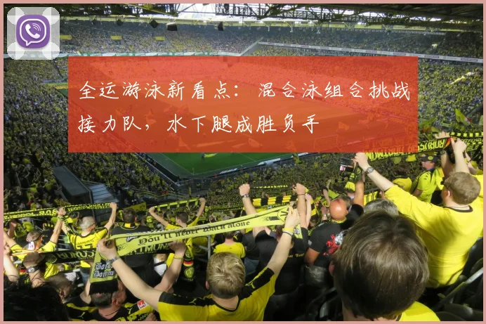 全运游泳新看点：混合泳组合挑战接力队，水下腿成胜负手