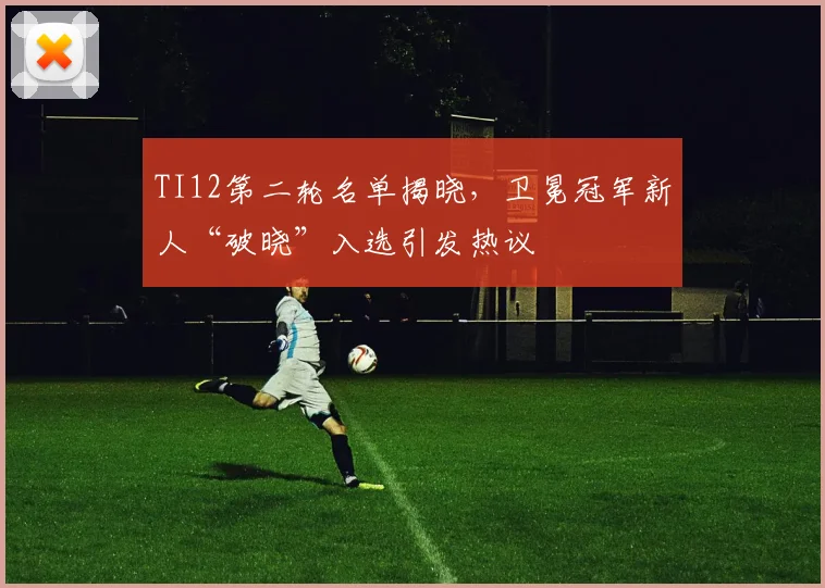 TI12第二轮名单揭晓，卫冕冠军新人“破晓”入选引发热议