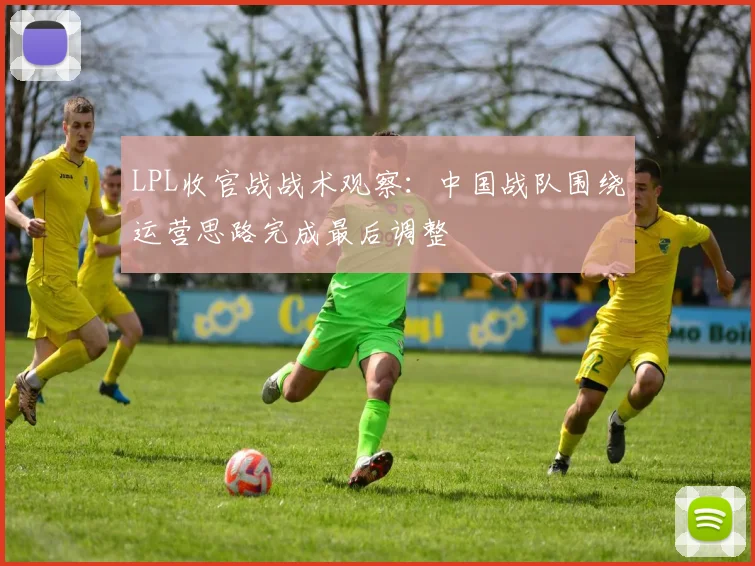 LPL收官战战术观察：中国战队围绕运营思路完成最后调整