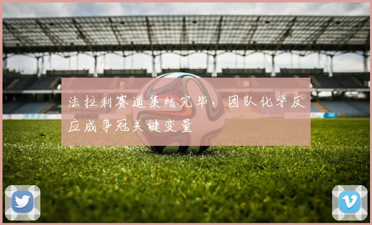 法拉利赛道集结完毕，团队化学反应成争冠关键变量