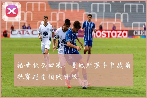 福登状态回暖，曼城新赛季首战前观赛指南悄然升级