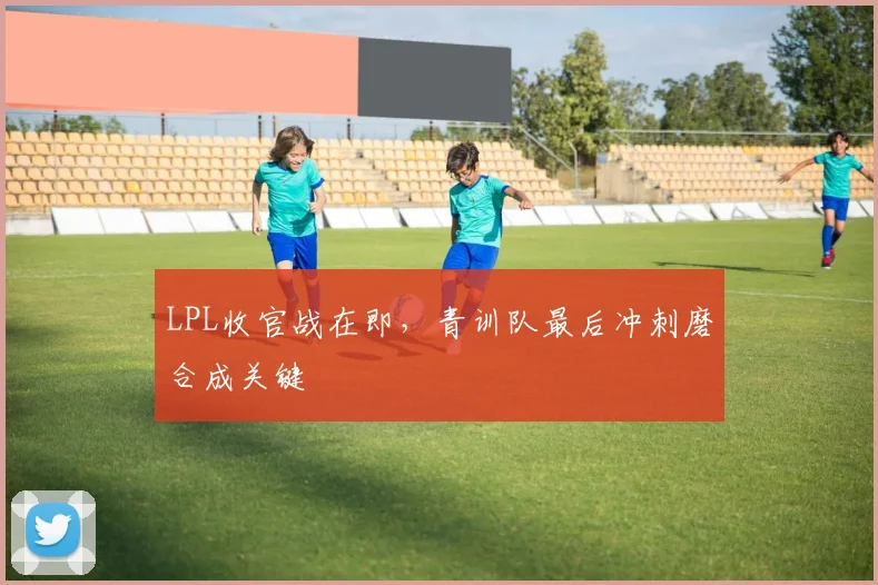 LPL收官战在即，青训队最后冲刺磨合成关键