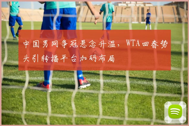 中国男网争冠悬念升温，WTA回春势头引转播平台加码布局