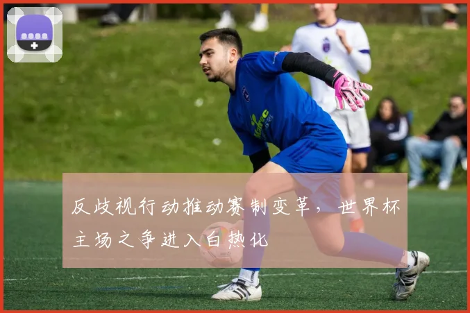 反歧视行动推动赛制变革，世界杯主场之争进入白热化