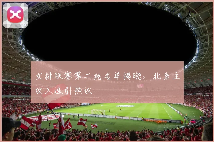 女排联赛第二轮名单揭晓，北京主攻入选引热议