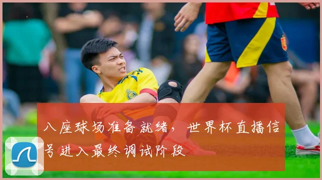 八座球场准备就绪，世界杯直播信号进入最终调试阶段