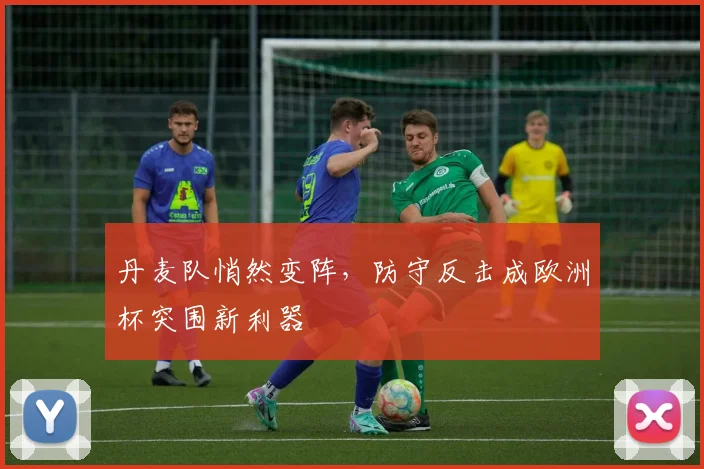 丹麦队悄然变阵，防守反击成欧洲杯突围新利器