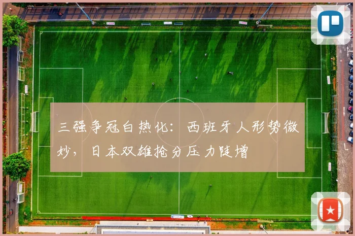 三强争冠白热化：西班牙人形势微妙，日本双雄抢分压力陡增