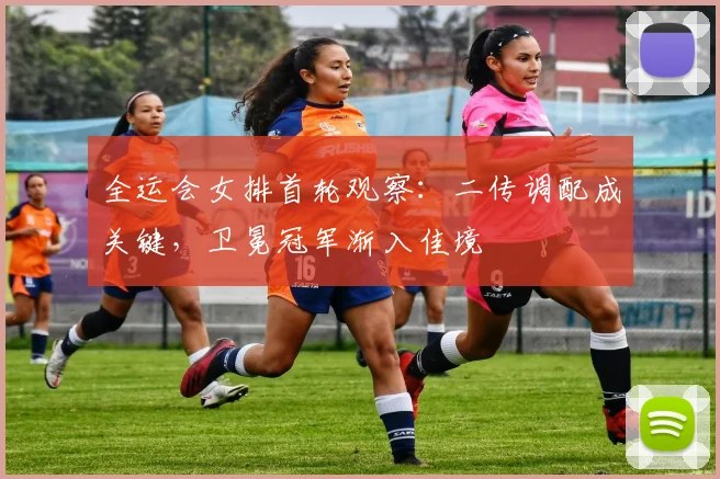 全运会女排首轮观察：二传调配成关键，卫冕冠军渐入佳境