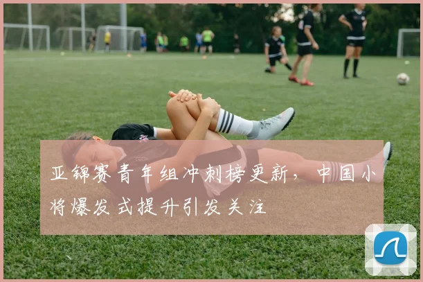亚锦赛青年组冲刺榜更新，中国小将爆发式提升引发关注