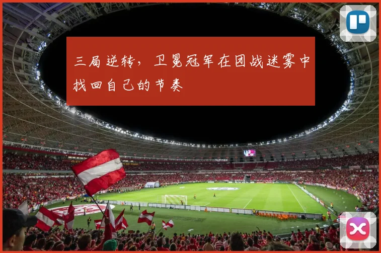 三局逆转，卫冕冠军在团战迷雾中找回自己的节奏