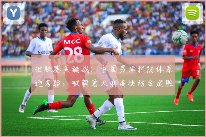 世联赛关键战：中国男排拦防体系迎考验，破解意大利高快结合成胜负手
