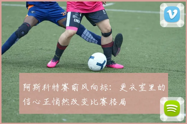 阿斯科特赛前风向标：更衣室里的信心正悄然改变比赛格局