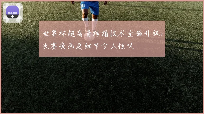 世界杯超高清转播技术全面升级，决赛夜画质细节令人惊叹