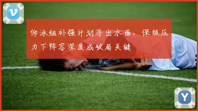 仰泳组补强计划浮出水面，保级压力下阵容深度成破局关键
