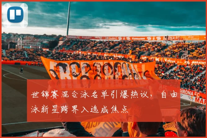 世锦赛混合泳名单引爆热议，自由泳新星跨界入选成焦点