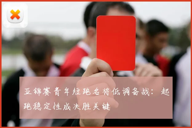 亚锦赛青年短跑名将低调备战：起跑稳定性成决胜关键