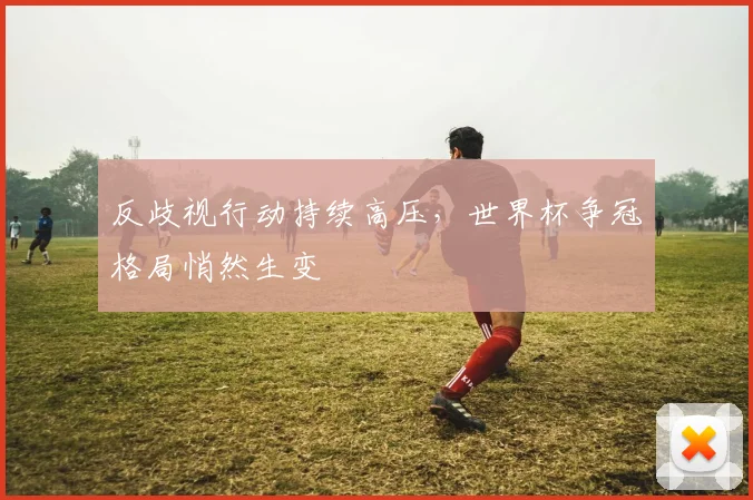 反歧视行动持续高压，世界杯争冠格局悄然生变