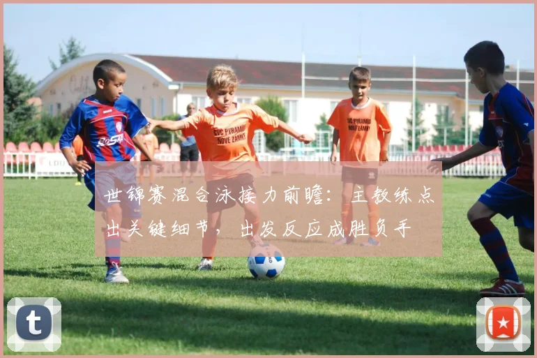 世锦赛混合泳接力前瞻：主教练点出关键细节，出发反应成胜负手