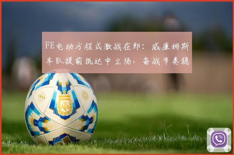FE电动方程式激战在即：威廉姆斯车队提前抵达中立场，备战节奏稳中有升