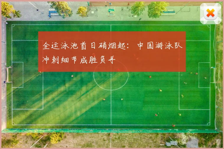 全运泳池首日硝烟起：中国游泳队冲刺细节成胜负手