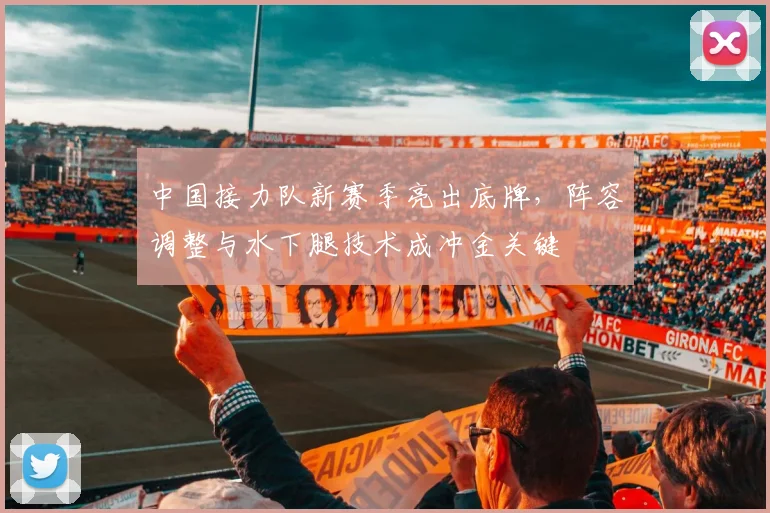 中国接力队新赛季亮出底牌，阵容调整与水下腿技术成冲金关键
