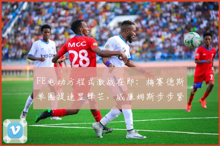 FE电动方程式激战在即：梅赛德斯单圈提速显锋芒，威廉姆斯步步紧逼